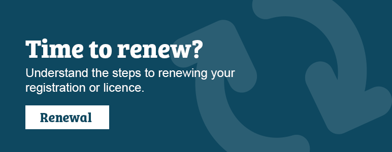 Time to renew? Understand the steps to renewing your registration or licence.